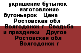 украшение бутылок, изготовление бутоньерок › Цена ­ 100 - Ростовская обл., Волгодонск г. Свадьба и праздники » Другое   . Ростовская обл.,Волгодонск г.